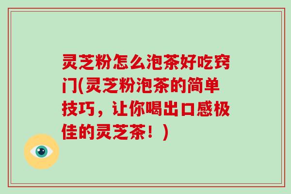 灵芝粉怎么泡茶好吃窍门(灵芝粉泡茶的简单技巧,让你喝出口感极佳的灵芝茶!) 灵芝粉怎么泡茶好吃窍门(灵芝粉泡茶的简单技巧,让你喝出口感极佳的灵芝茶!)