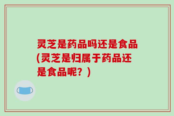 灵芝是药品吗还是食品(灵芝是归属于药品还是食品呢?) 灵芝是药品吗还是食品(灵芝是归属于药品还是食品呢?)