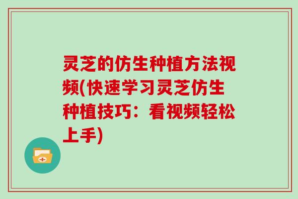 灵芝的仿生种植方法视频(快速学习灵芝仿生种植技巧：看视频轻松上手)