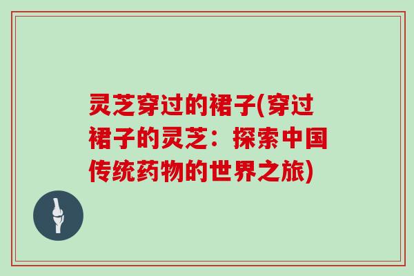 灵芝穿过的裙子(穿过裙子的灵芝:探索中国传统的世界之旅) 灵芝穿过的裙子(穿过裙子的灵芝:探索中国传统的世界之旅)