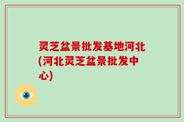 灵芝盆景批发基地河北(河北灵芝盆景批发中心) 灵芝盆景批发基地河北(河北灵芝盆景批发中心)