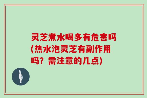 灵芝煮水喝多有危害吗(热水泡灵芝有副作用吗?需注意的几点) 灵芝煮水喝多有危害吗(热水泡灵芝有副作用吗?需注意的几点)