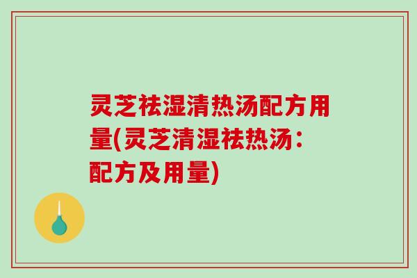 灵芝祛湿清热汤配方用量(灵芝清湿祛热汤：配方及用量)