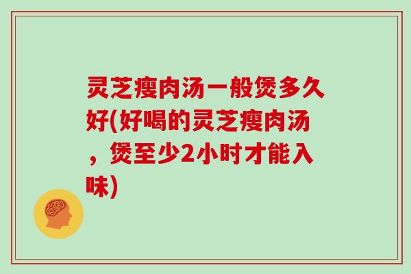 灵芝瘦肉汤一般煲多久好(好喝的灵芝瘦肉汤,煲至少2小时才能入味) 灵芝瘦肉汤一般煲多久好(好喝的灵芝瘦肉汤,煲至少2小时才能入味)