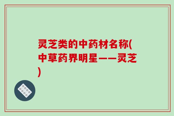 灵芝类的材名称(中草药界明星——灵芝)