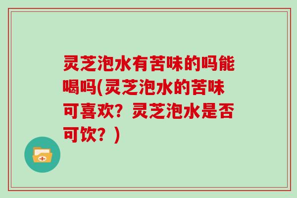 灵芝泡水有苦味的吗能喝吗(灵芝泡水的苦味可喜欢?灵芝泡水是否可饮?) 灵芝泡水有苦味的吗能喝吗(灵芝泡水的苦味可喜欢?灵芝泡水是否可饮?)