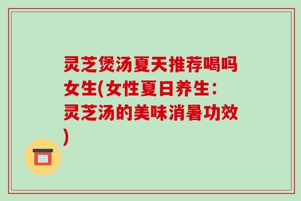 灵芝煲汤夏天推荐喝吗女生(女性夏日养生:灵芝汤的美味消暑功效) 灵芝煲汤夏天推荐喝吗女生(女性夏日养生:灵芝汤的美味消暑功效)