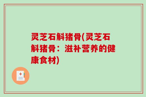 灵芝石斛猪骨(灵芝石斛猪骨：滋补营养的健康食材)