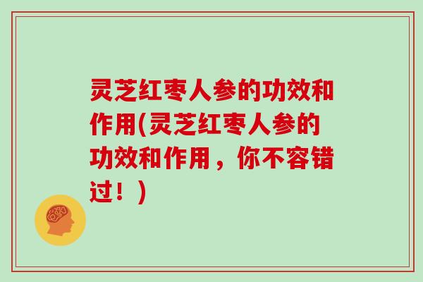 灵芝红枣人参的功效和作用(灵芝红枣人参的功效和作用，你不容错过！)