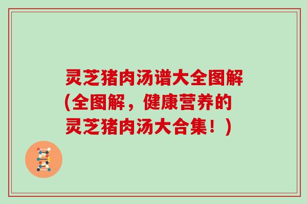 灵芝猪肉汤谱大全图解(全图解，健康营养的灵芝猪肉汤大合集！)
