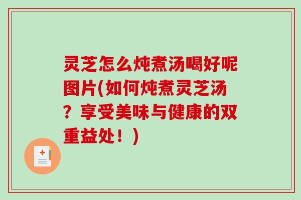 灵芝怎么炖煮汤喝好呢图片(如何炖煮灵芝汤?享受美味与健康的双重益处!) 灵芝怎么炖煮汤喝好呢图片(如何炖煮灵芝汤?享受美味与健康的双重益处!)