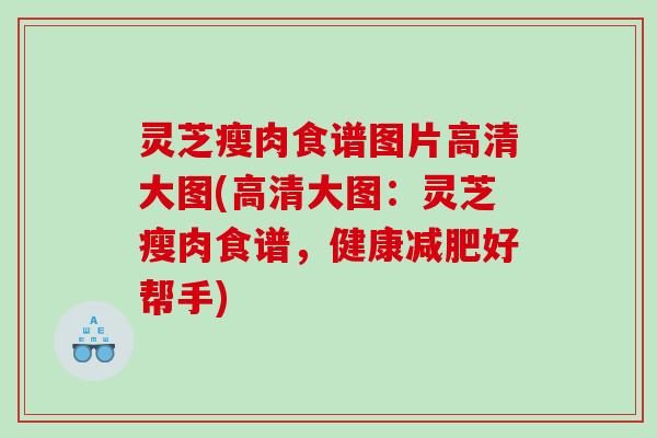 灵芝瘦肉食谱图片高清大图(高清大图:灵芝瘦肉食谱,健康好帮手) 灵芝瘦肉食谱图片高清大图(高清大图:灵芝瘦肉食谱,健康好帮手)