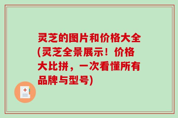 灵芝的图片和价格大全(灵芝全景展示!价格大比拼,一次看懂所有品牌与型号) 灵芝的图片和价格大全(灵芝全景展示!价格大比拼,一次看懂所有品牌与型号)