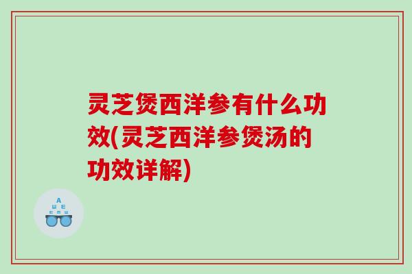 灵芝煲西洋参有什么功效(灵芝西洋参煲汤的功效详解) 灵芝煲西洋参有什么功效(灵芝西洋参煲汤的功效详解)