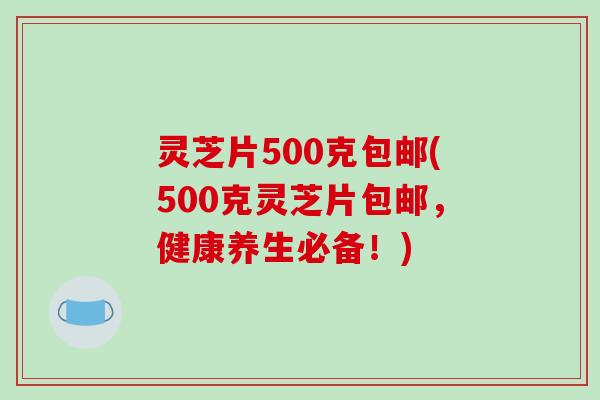 灵芝片500克包邮(500克灵芝片包邮,健康养生必备!) 灵芝片500克包邮(500克灵芝片包邮,健康养生必备!)