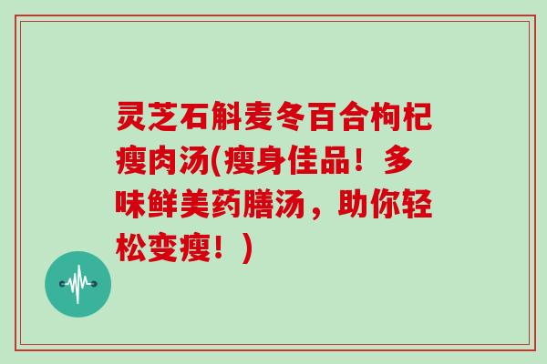 灵芝石斛麦冬百合枸杞瘦肉汤(瘦身佳品!多味鲜美药膳汤,助你轻松变瘦!) 灵芝石斛麦冬百合枸杞瘦肉汤(瘦身佳品!多味鲜美药膳汤,助你轻松变瘦!)