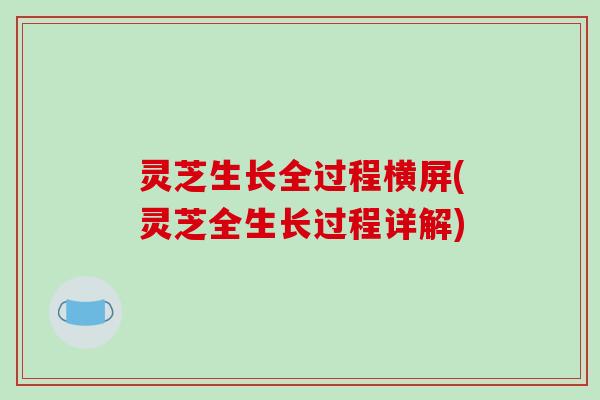 灵芝生长全过程横屏(灵芝全生长过程详解) 灵芝生长全过程横屏(灵芝全生长过程详解)