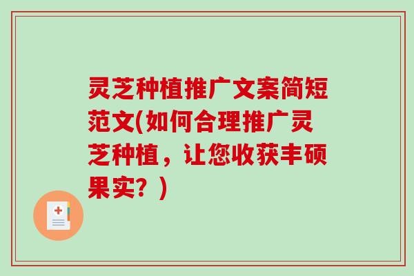 灵芝种植推广文案简短范文(如何合理推广灵芝种植,让您收获丰硕果实?) 灵芝种植推广文案简短范文(如何合理推广灵芝种植,让您收获丰硕果实?)