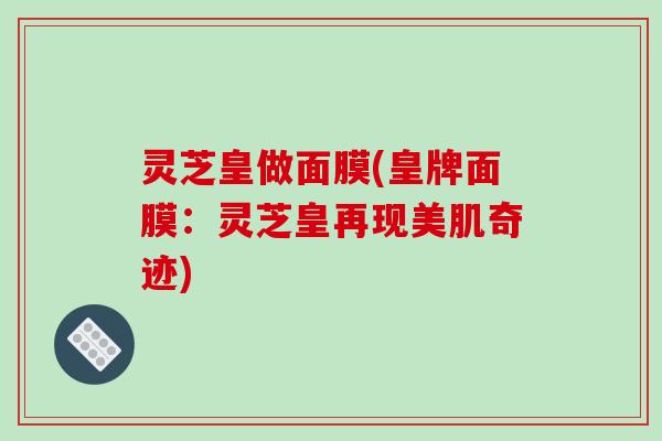 灵芝皇做面膜(皇牌面膜:灵芝皇再现美肌奇迹) 灵芝皇做面膜(皇牌面膜:灵芝皇再现美肌奇迹)