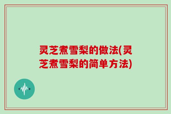 灵芝煮雪梨的做法(灵芝煮雪梨的简单方法) 灵芝煮雪梨的做法(灵芝煮雪梨的简单方法)
