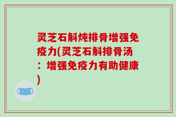 灵芝石斛炖排骨增强免疫力(灵芝石斛排骨汤:增强免疫力有助健康) 灵芝石斛炖排骨增强免疫力(灵芝石斛排骨汤:增强免疫力有助健康)