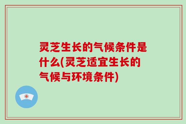 灵芝生长的气候条件是什么(灵芝适宜生长的气候与环境条件) 灵芝生长的气候条件是什么(灵芝适宜生长的气候与环境条件)