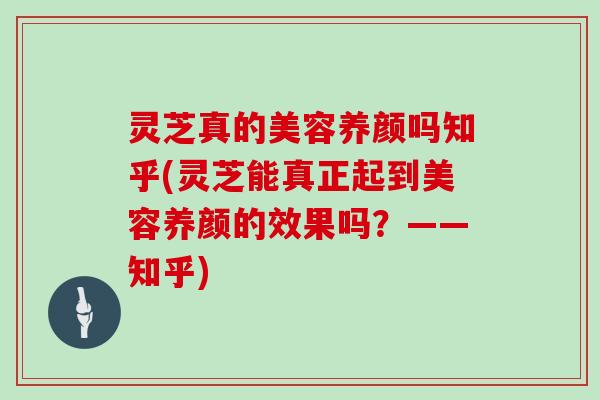 灵芝真的美容养颜吗知乎(灵芝能真正起到美容养颜的效果吗?——知乎) 灵芝真的美容养颜吗知乎(灵芝能真正起到美容养颜的效果吗?——知乎)