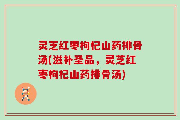 灵芝红枣枸杞山药排骨汤(滋补圣品,灵芝红枣枸杞山药排骨汤) 灵芝红枣枸杞山药排骨汤(滋补圣品,灵芝红枣枸杞山药排骨汤)