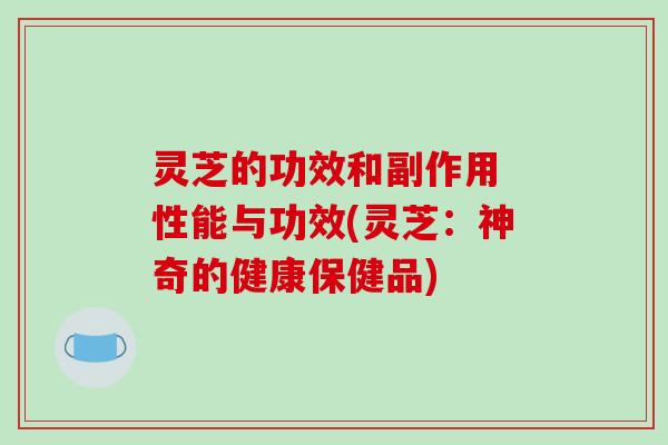 灵芝的功效和副作用 性能与功效(灵芝:神奇的健康保健品) 灵芝的功效和副作用 性能与功效(灵芝:神奇的健康保健品)