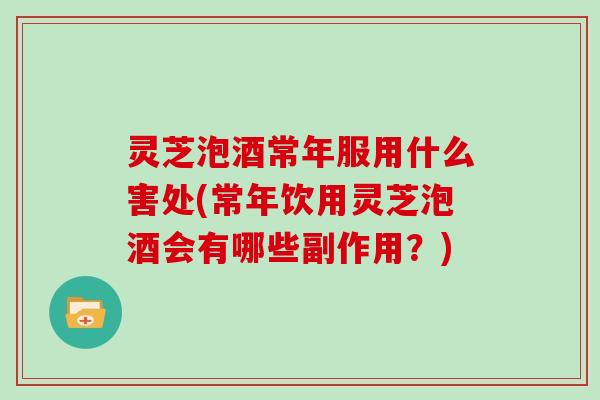 灵芝泡酒常年服用什么害处(常年饮用灵芝泡酒会有哪些副作用?) 灵芝泡酒常年服用什么害处(常年饮用灵芝泡酒会有哪些副作用?)