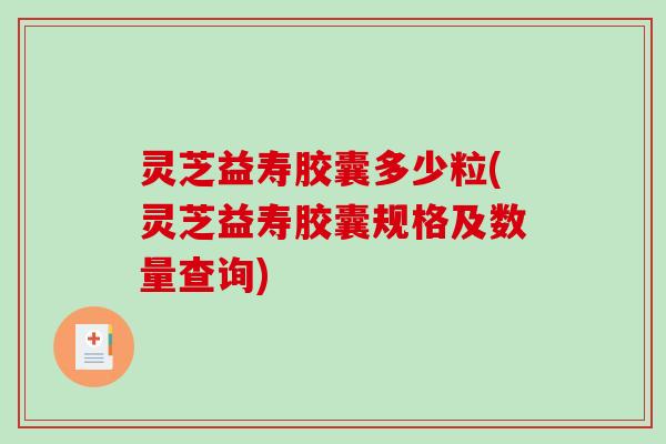 灵芝益寿胶囊多少粒(灵芝益寿胶囊规格及数量查询) 灵芝益寿胶囊多少粒(灵芝益寿胶囊规格及数量查询)