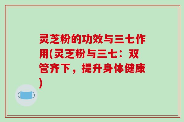 灵芝粉的功效与三七作用(灵芝粉与三七：双管齐下，提升身体健康)