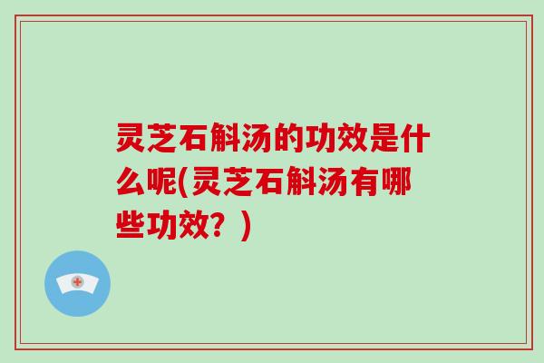 灵芝石斛汤的功效是什么呢(灵芝石斛汤有哪些功效?) 灵芝石斛汤的功效是什么呢(灵芝石斛汤有哪些功效?)