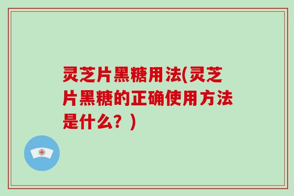灵芝片黑糖用法(灵芝片黑糖的正确使用方法是什么?) 灵芝片黑糖用法(灵芝片黑糖的正确使用方法是什么?)