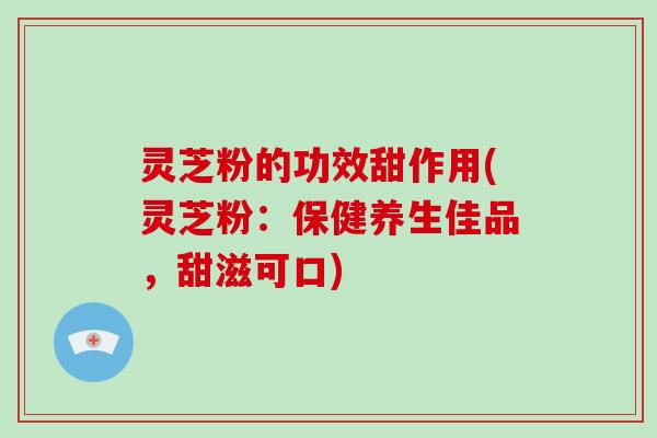 灵芝粉的功效甜作用(灵芝粉:保健养生佳品,甜滋可口) 灵芝粉的功效甜作用(灵芝粉:保健养生佳品,甜滋可口)