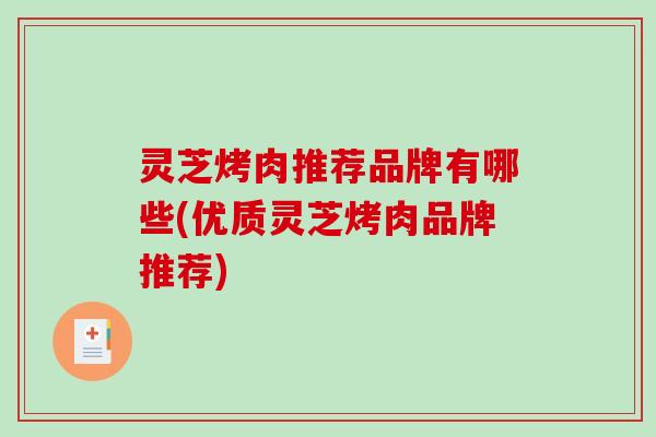 灵芝烤肉推荐品牌有哪些(优质灵芝烤肉品牌推荐) 灵芝烤肉推荐品牌有哪些(优质灵芝烤肉品牌推荐)