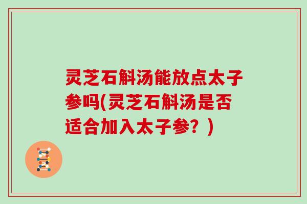 灵芝石斛汤能放点太子参吗(灵芝石斛汤是否适合加入太子参?) 灵芝石斛汤能放点太子参吗(灵芝石斛汤是否适合加入太子参?)
