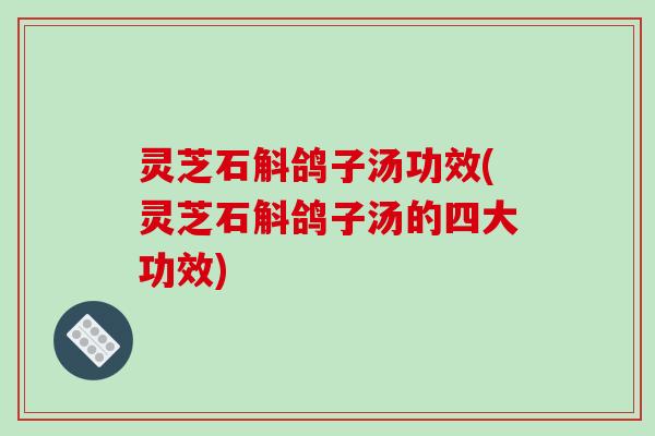 灵芝石斛鸽子汤功效(灵芝石斛鸽子汤的四大功效) 灵芝石斛鸽子汤功效(灵芝石斛鸽子汤的四大功效)