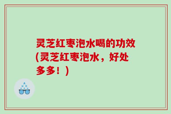 灵芝红枣泡水喝的功效(灵芝红枣泡水,好处多多!) 灵芝红枣泡水喝的功效(灵芝红枣泡水,好处多多!)