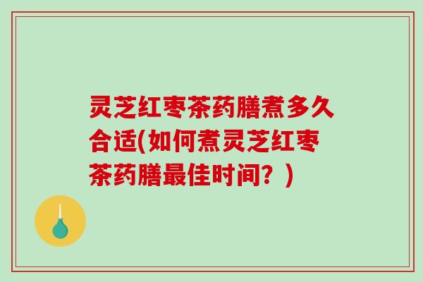 灵芝红枣茶药膳煮多久合适(如何煮灵芝红枣茶药膳佳时间?) 灵芝红枣茶药膳煮多久合适(如何煮灵芝红枣茶药膳佳时间?)