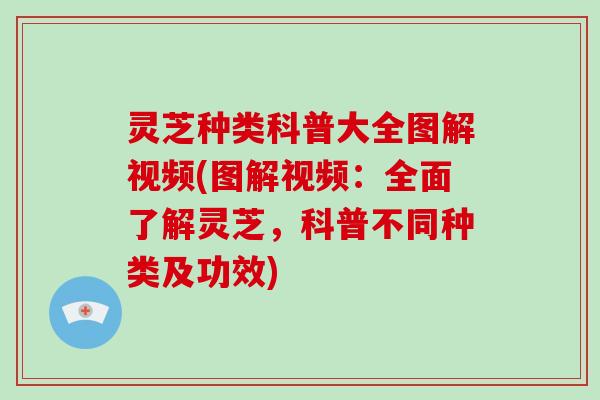灵芝种类科普大全图解视频(图解视频：全面了解灵芝，科普不同种类及功效)