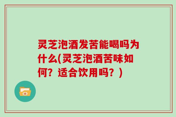 灵芝泡酒发苦能喝吗为什么(灵芝泡酒苦味如何?适合饮用吗?) 灵芝泡酒发苦能喝吗为什么(灵芝泡酒苦味如何?适合饮用吗?)