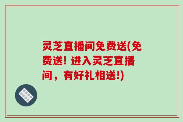 灵芝直播间免费送(免费送! 进入灵芝直播间,有好礼相送!) 灵芝直播间免费送(免费送! 进入灵芝直播间,有好礼相送!)