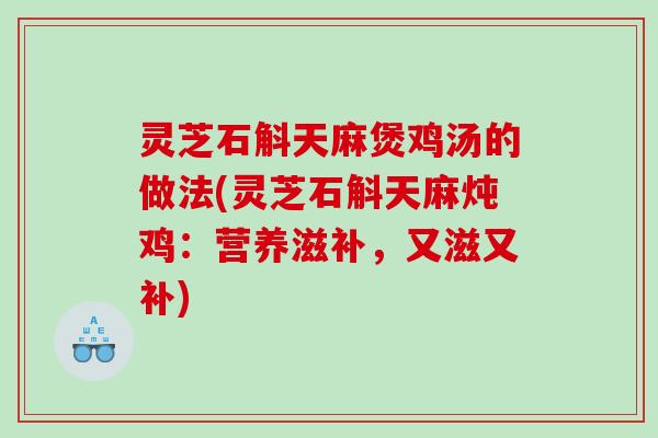 灵芝石斛天麻煲鸡汤的做法(灵芝石斛天麻炖鸡:营养滋补,又滋又补) 灵芝石斛天麻煲鸡汤的做法(灵芝石斛天麻炖鸡:营养滋补,又滋又补)