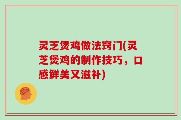 灵芝煲鸡做法窍门(灵芝煲鸡的制作技巧,口感鲜美又滋补) 灵芝煲鸡做法窍门(灵芝煲鸡的制作技巧,口感鲜美又滋补)