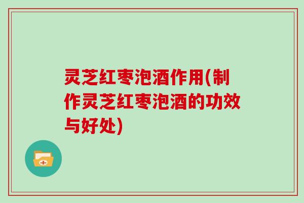 灵芝红枣泡酒作用(制作灵芝红枣泡酒的功效与好处) 灵芝红枣泡酒作用(制作灵芝红枣泡酒的功效与好处)