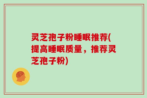 灵芝孢子粉推荐(提高质量,推荐灵芝孢子粉) 灵芝孢子粉推荐(提高质量,推荐灵芝孢子粉)
