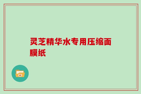 灵芝精华水专用压缩面膜纸 灵芝精华水专用压缩面膜纸