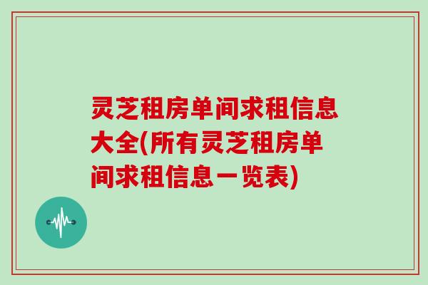 灵芝租房单间求租信息大全(所有灵芝租房单间求租信息一览表) 灵芝租房单间求租信息大全(所有灵芝租房单间求租信息一览表)