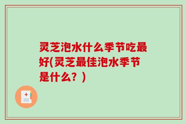 灵芝泡水什么季节吃好(灵芝佳泡水季节是什么?) 灵芝泡水什么季节吃好(灵芝佳泡水季节是什么?)
